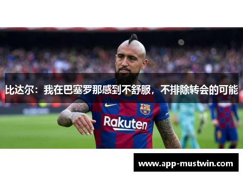 比达尔：我在巴塞罗那感到不舒服，不排除转会的可能